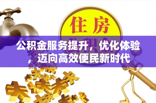 仪征公积金服务提升，优化体验，迈向高效便民新时代