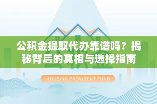 仪征公积金提取代办靠谱吗？揭秘背后的真相与选择指南