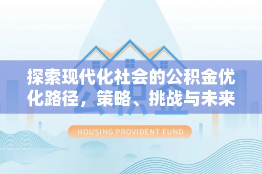 仪征探索现代化社会的公积金优化路径，策略、挑战与未来展望