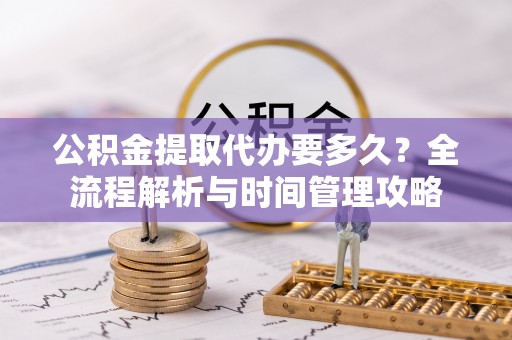 仪征公积金提取代办要多久？全流程解析与时间管理攻略