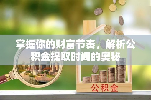 仪征掌握你的财富节奏，解析公积金提取时间的奥秘
