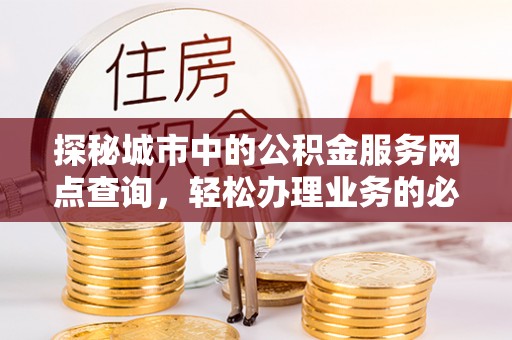 仪征探秘城市中的公积金服务网点查询，轻松办理业务的必备指南
