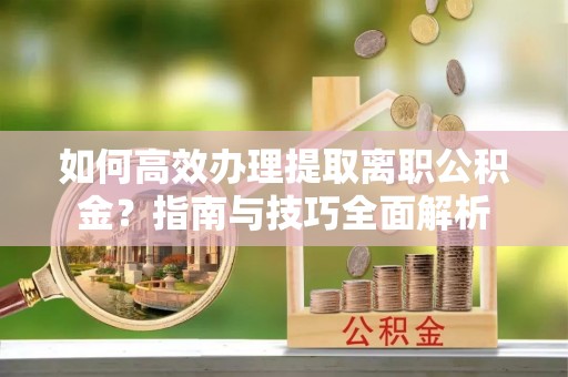 仪征如何高效办理提取离职公积金？指南与技巧全面解析