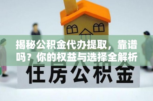 仪征揭秘公积金代办提取，靠谱吗？你的权益与选择全解析