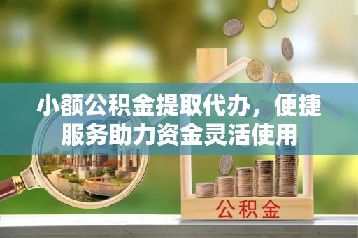 仪征小额公积金提取代办，便捷服务助力资金灵活使用