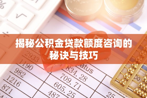 仪征揭秘公积金贷款额度咨询的秘诀与技巧