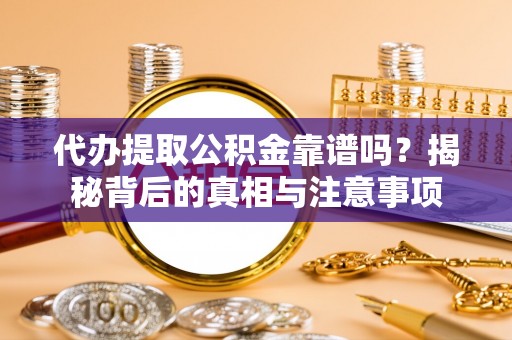 仪征代办提取公积金靠谱吗？揭秘背后的真相与注意事项