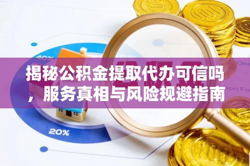 仪征揭秘公积金提取代办可信吗，服务真相与风险规避指南