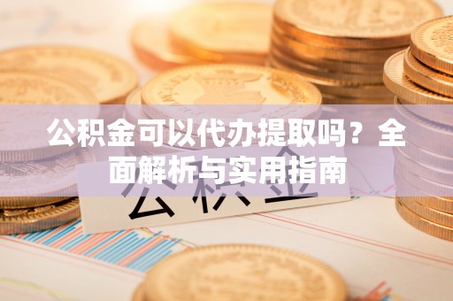 仪征公积金可以代办提取吗？全面解析与实用指南