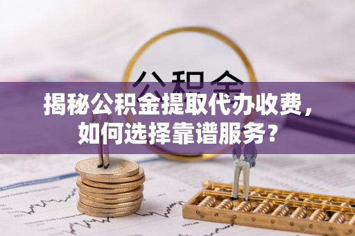 仪征揭秘公积金提取代办收费，如何选择靠谱服务？
