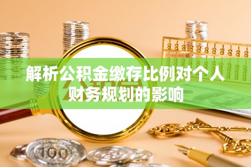 仪征解析公积金缴存比例对个人财务规划的影响