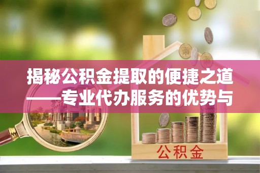 仪征揭秘公积金提取的便捷之道——专业代办服务的优势与选择