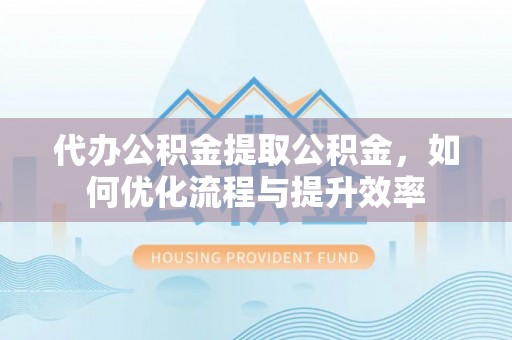 仪征代办公积金提取公积金，如何优化流程与提升效率