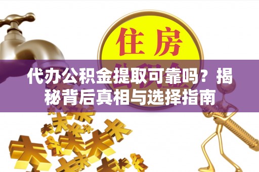 仪征代办公积金提取可靠吗？揭秘背后真相与选择指南