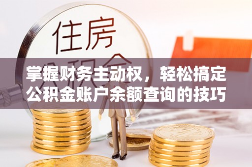 仪征掌握财务主动权，轻松搞定公积金账户余额查询的技巧与方法