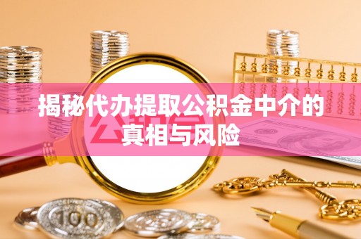 仪征揭秘代办提取公积金中介的真相与风险
