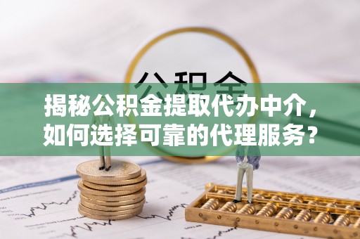 仪征揭秘公积金提取代办中介，如何选择可靠的代理服务？