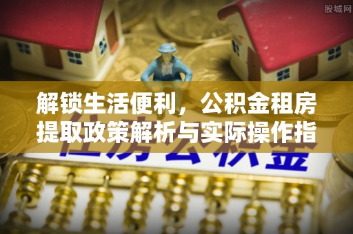 仪征解锁生活便利，公积金租房提取政策解析与实际操作指南