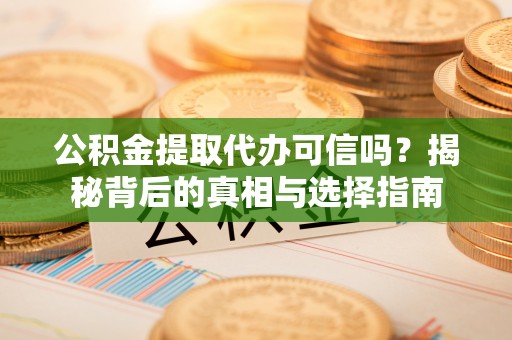 仪征公积金提取代办可信吗？揭秘背后的真相与选择指南