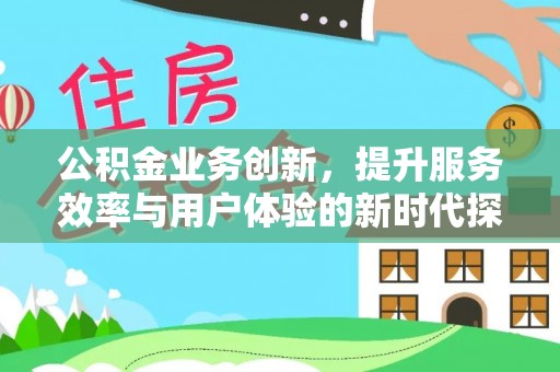仪征公积金业务创新，提升服务效率与用户体验的新时代探索