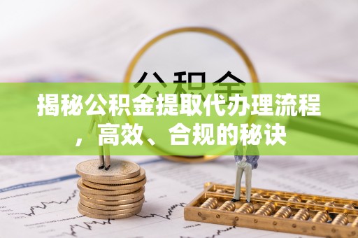 仪征揭秘公积金提取代办理流程，高效、合规的秘诀