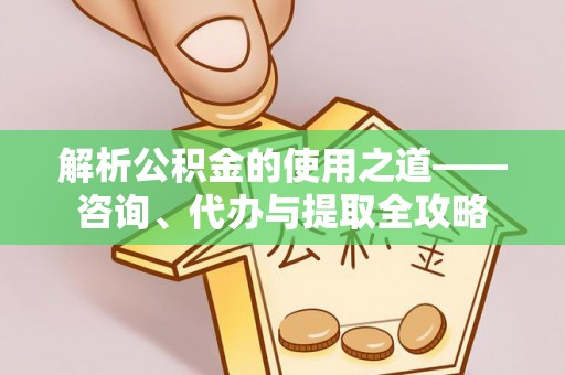仪征解析公积金的使用之道——咨询、代办与提取全攻略