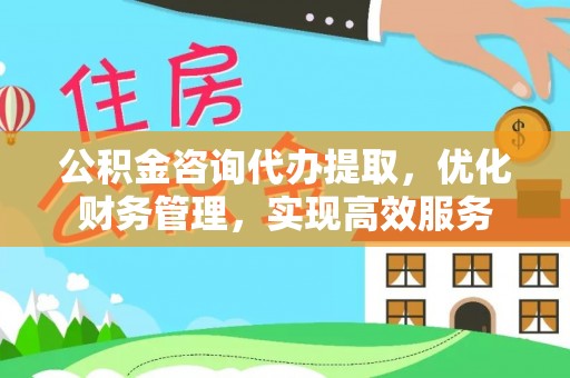 仪征公积金咨询代办提取，优化财务管理，实现高效服务