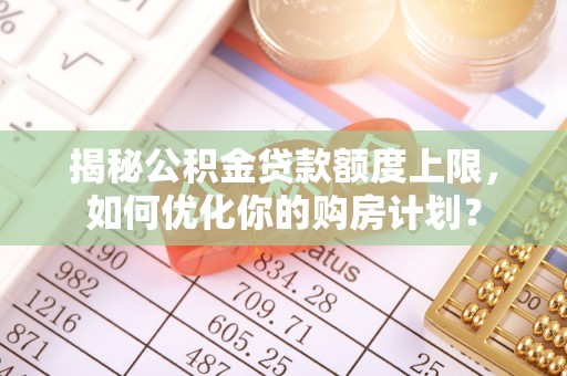 仪征揭秘公积金贷款额度上限，如何优化你的购房计划？