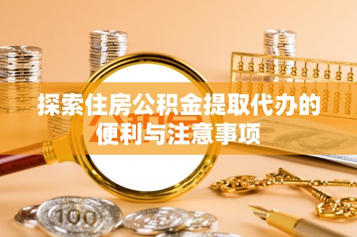 仪征探索住房公积金提取代办的便利与注意事项