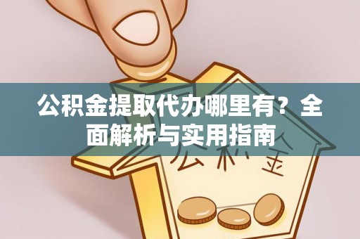 仪征公积金提取代办哪里有？全面解析与实用指南