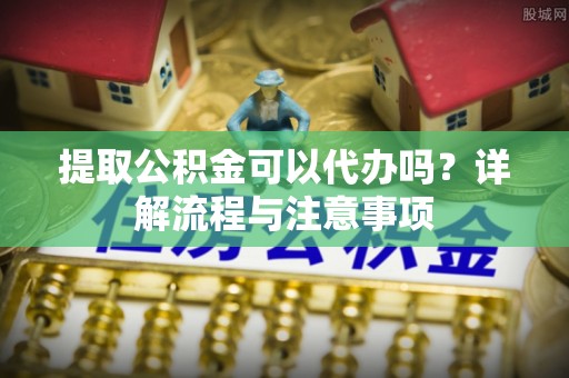 仪征提取公积金可以代办吗？详解流程与注意事项