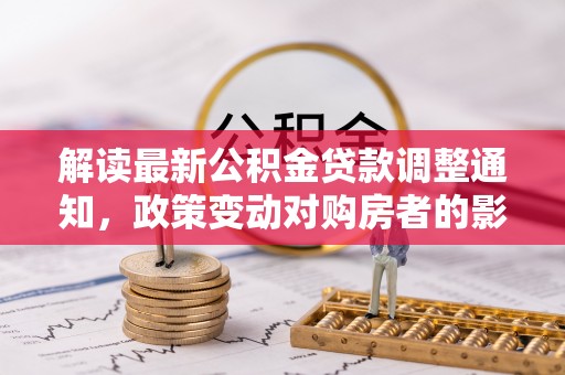 仪征解读最新公积金贷款调整通知，政策变动对购房者的影响