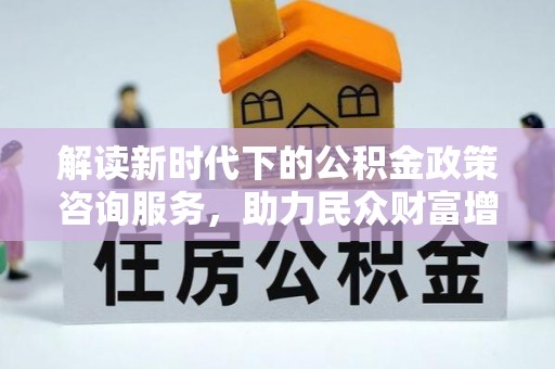 仪征解读新时代下的公积金政策咨询服务，助力民众财富增值与安居梦想