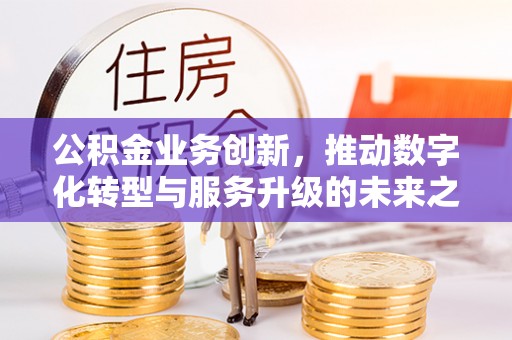 仪征公积金业务创新，推动数字化转型与服务升级的未来之路