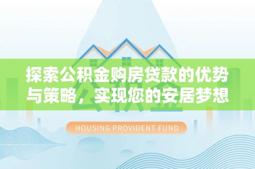 仪征探索公积金购房贷款的优势与策略，实现您的安居梦想