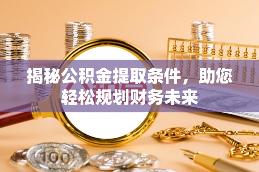 仪征揭秘公积金提取条件，助您轻松规划财务未来