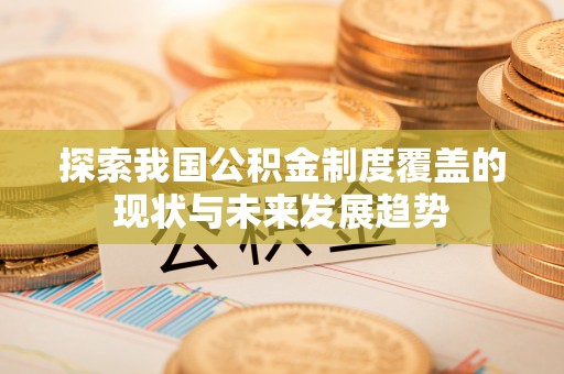 仪征探索我国公积金制度覆盖的现状与未来发展趋势