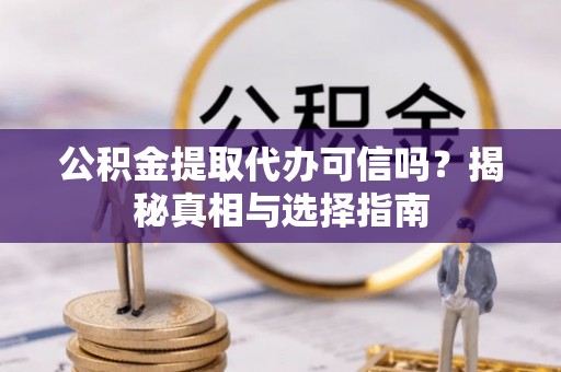 仪征公积金提取代办可信吗？揭秘真相与选择指南