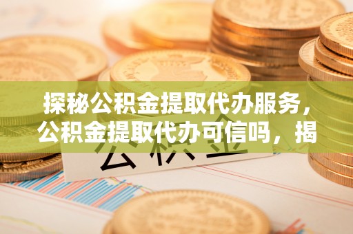 仪征探秘公积金提取代办服务，公积金提取代办可信吗，揭秘真相与选择指南