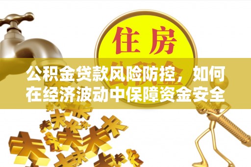 仪征公积金贷款风险防控，如何在经济波动中保障资金安全