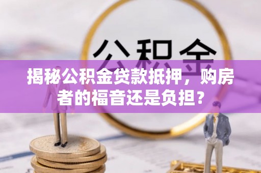 仪征揭秘公积金贷款抵押，购房者的福音还是负担？