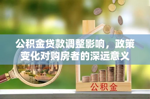 仪征公积金贷款调整影响，政策变化对购房者的深远意义