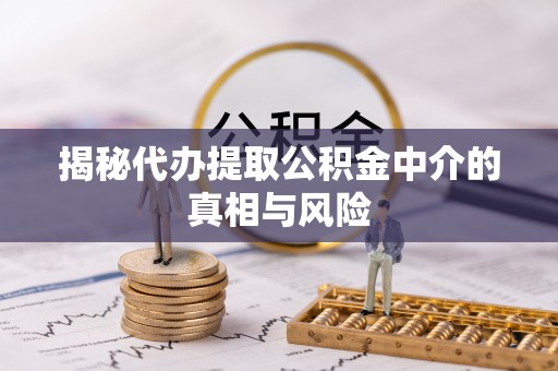 仪征揭秘代办提取公积金中介的真相与风险