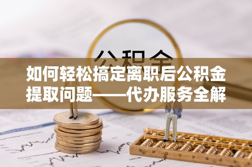 仪征如何轻松搞定离职后公积金提取问题——代办服务全解析