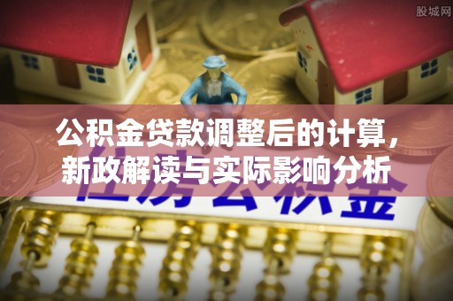 仪征公积金贷款调整后的计算，新政解读与实际影响分析