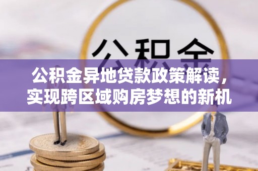 仪征公积金异地贷款政策解读，实现跨区域购房梦想的新机遇