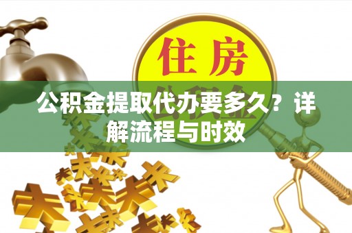 仪征公积金提取代办要多久？详解流程与时效