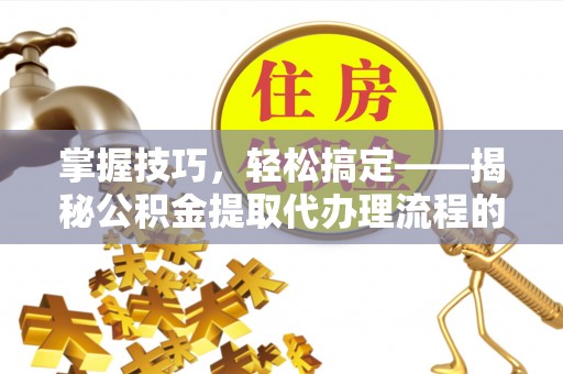 仪征掌握技巧，轻松搞定——揭秘公积金提取代办理流程的关键步骤