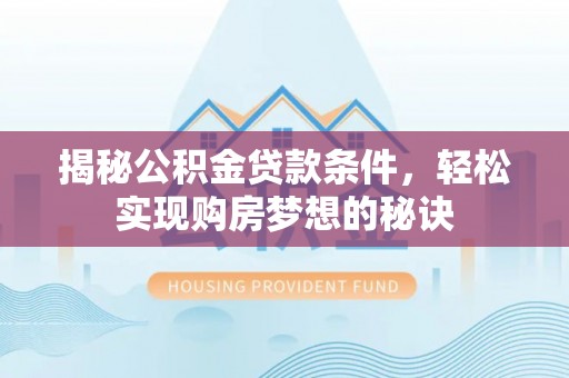仪征揭秘公积金贷款条件，轻松实现购房梦想的秘诀