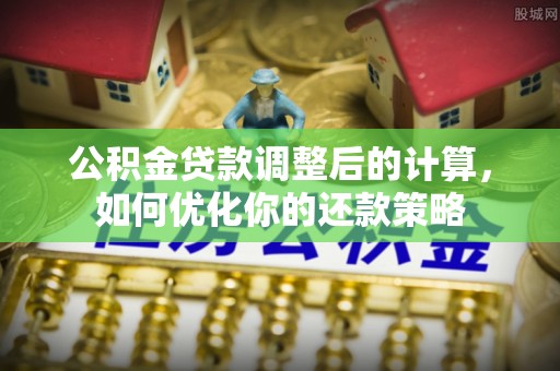 仪征公积金贷款调整后的计算，如何优化你的还款策略